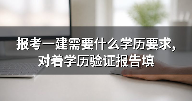 报考一建需要什么学历要求,对着学历验证报告填