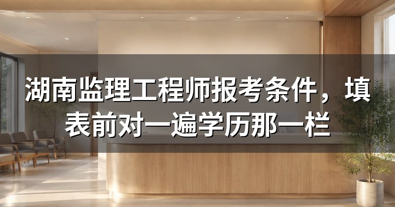 湖南监理工程师报考条件,填表前对一遍学历那一栏