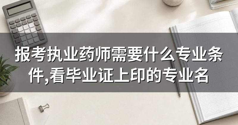 报考执业药师需要什么专业条件,看毕业证上印的专业名