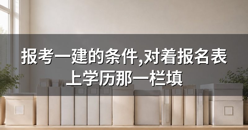 报考一建的条件,对着报名表上学历那一栏填