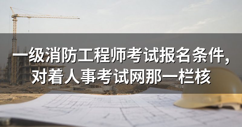 一级消防工程师考试报名条件,对着人事考试网那一栏核