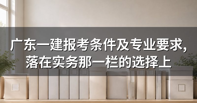 广东一建报考条件及专业要求,落在实务那一栏的选择上