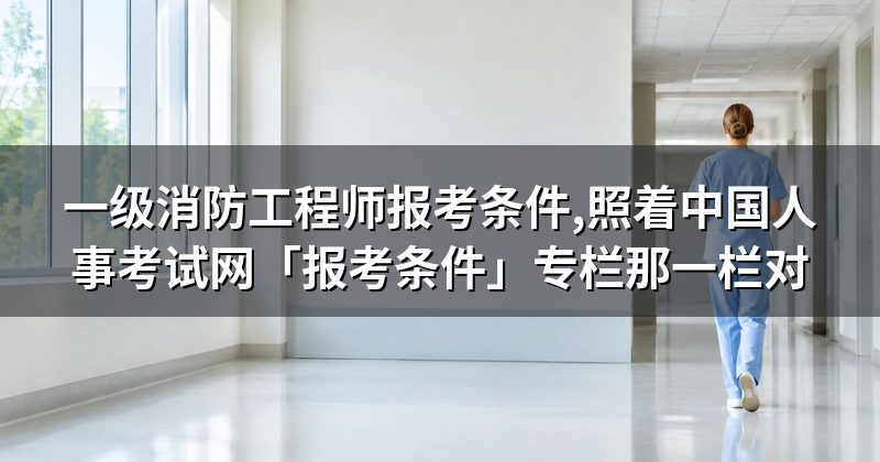 一级消防工程师报考条件,照着中国人事考试网「报考条件」专栏那一栏对