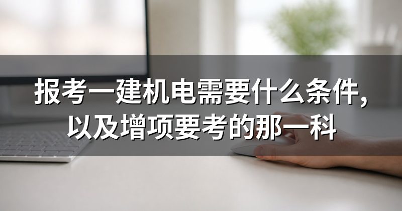 报考一建机电需要什么条件,以及增项要考的那一科