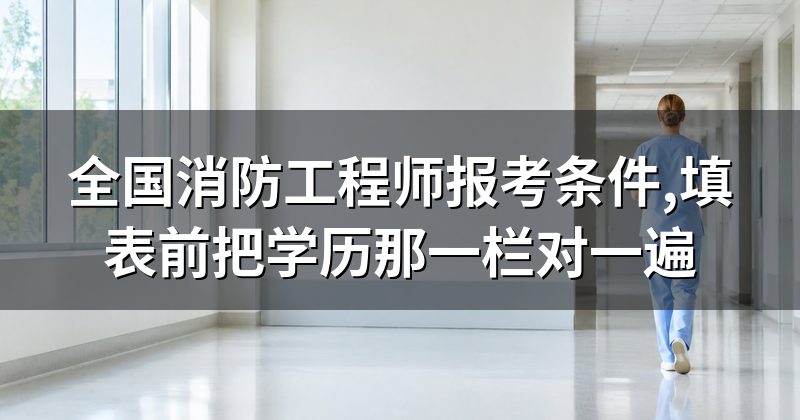 全国消防工程师报考条件,填表前把学历那一栏对一遍