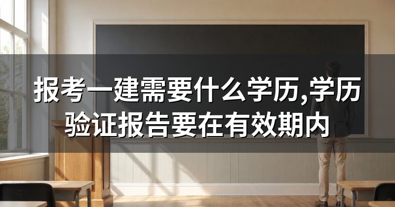 报考一建需要什么学历,学历验证报告要在有效期内