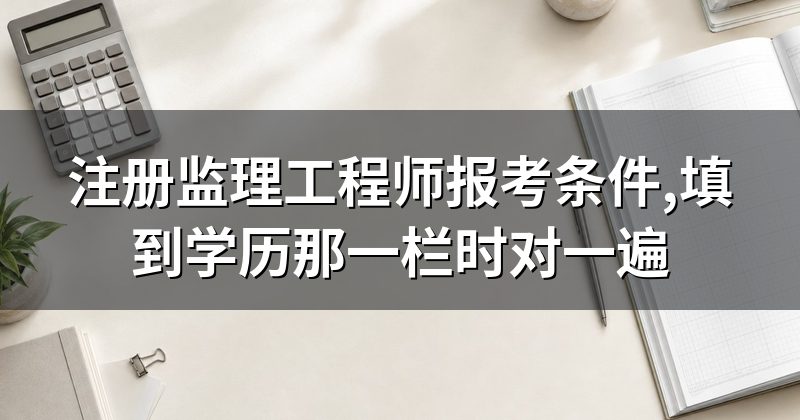 注册监理工程师报考条件,填到学历那一栏时对一遍