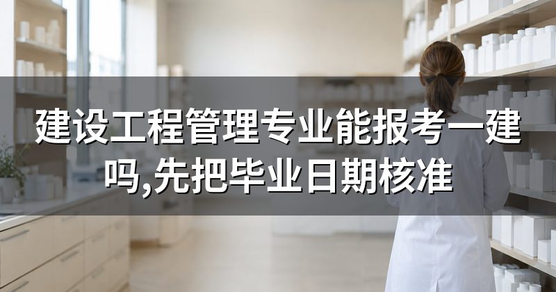 建设工程管理专业能报考一建吗,先把毕业日期核准