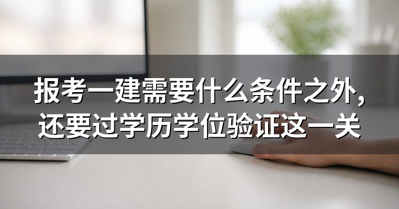 报考一建需要什么条件之外,还要过学历学位验证这一关