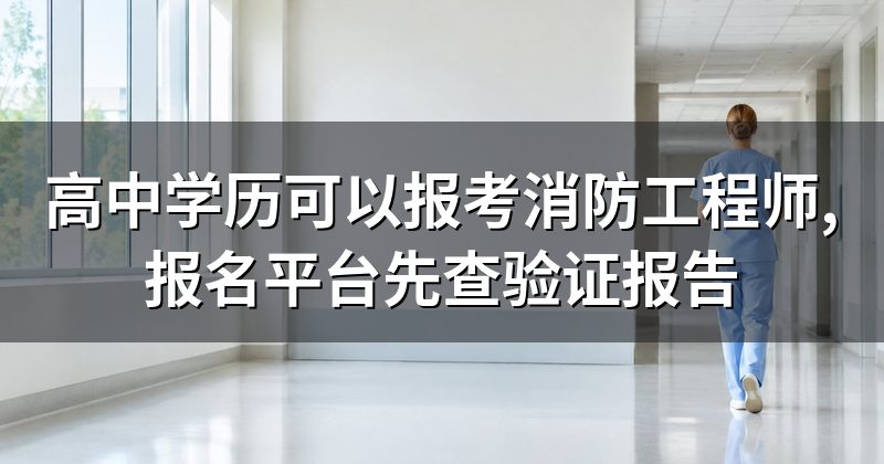 高中学历可以报考消防工程师,报名平台先查验证报告