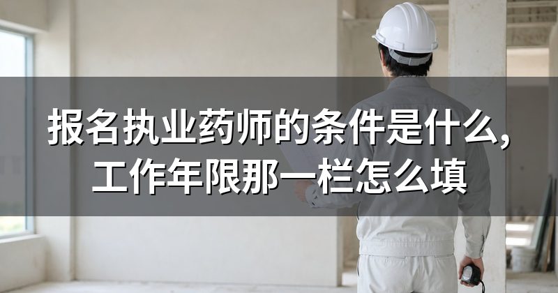 报名执业药师的条件是什么,工作年限那一栏怎么填