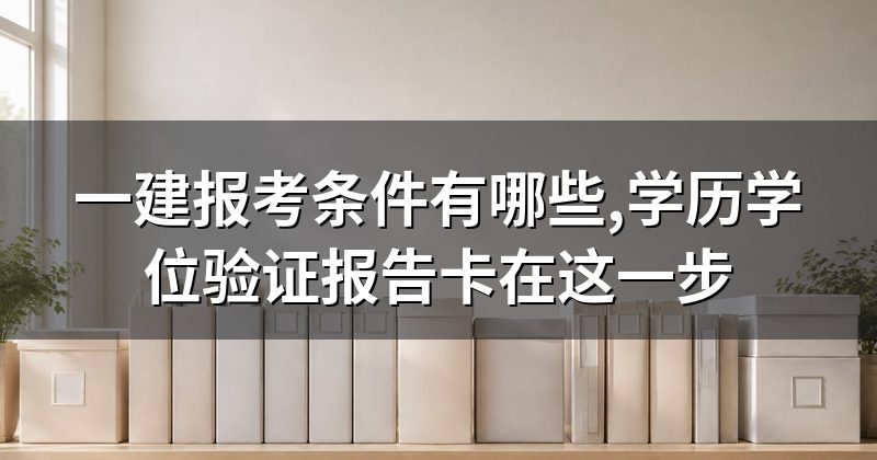 一建报考条件有哪些,学历学位验证报告卡在这一步