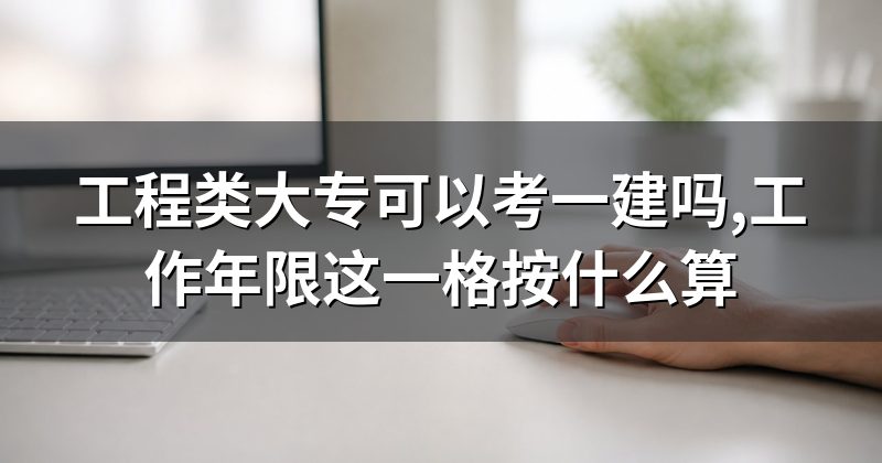 工程类大专可以考一建吗,工作年限这一格按什么算
