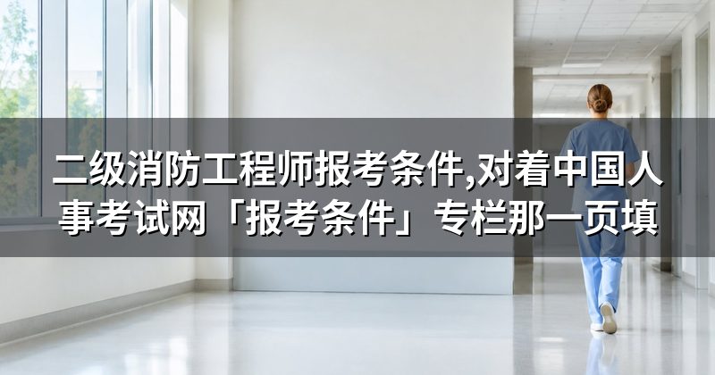 二级消防工程师报考条件,对着中国人事考试网「报考条件」专栏那一页填