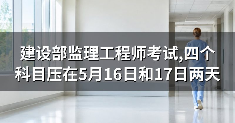 建设部监理工程师考试,四个科目压在5月16日和17日两天