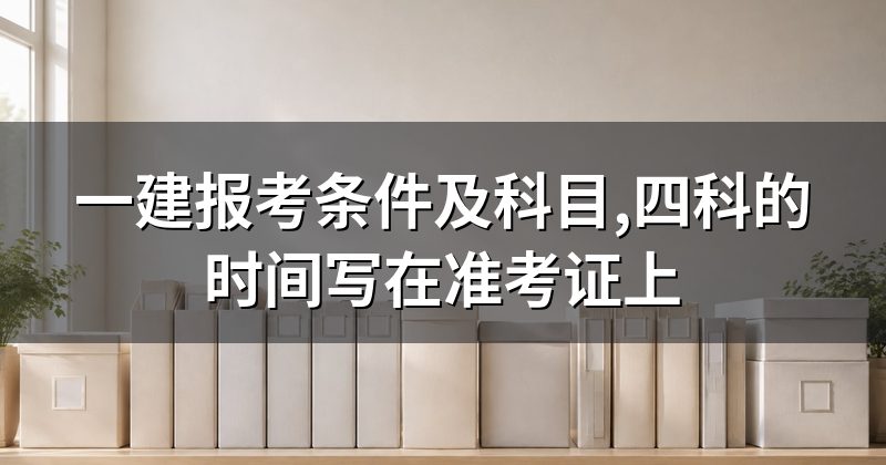 一建报考条件及科目,四科的时间写在准考证上