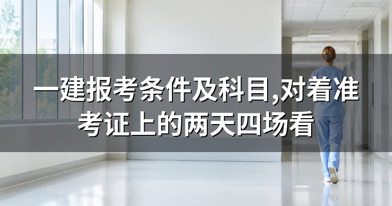 一建报考条件及科目,对着准考证上的两天四场看