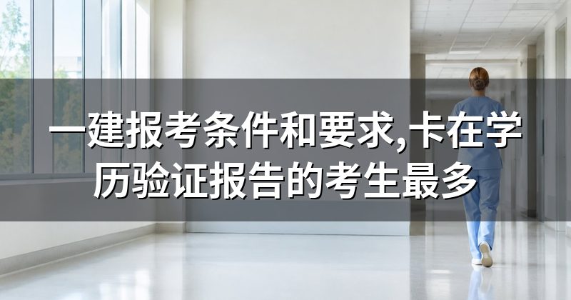 一建报考条件和要求,卡在学历验证报告的考生最多
