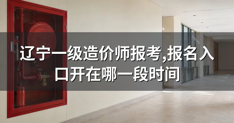 辽宁一级造价师报考,报名入口开在哪一段时间
