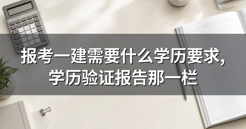 报考一建需要什么学历要求,学历验证报告那一栏