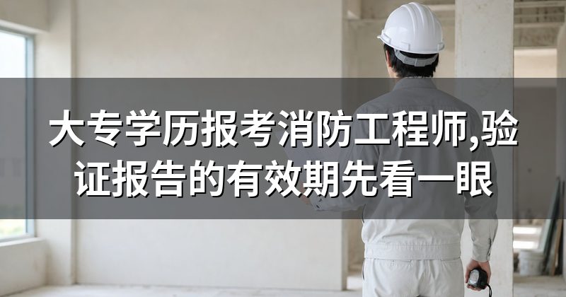 大专学历报考消防工程师,验证报告的有效期先看一眼