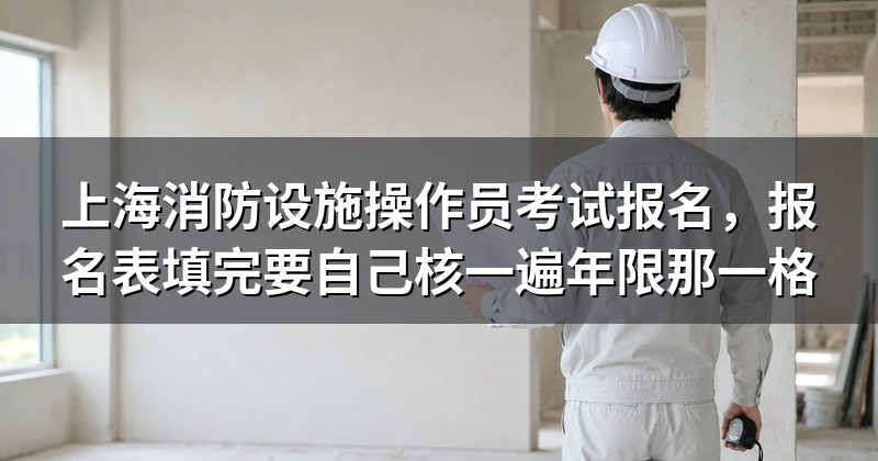 上海消防设施操作员考试报名,报名表填完要自己核一遍年限那一格