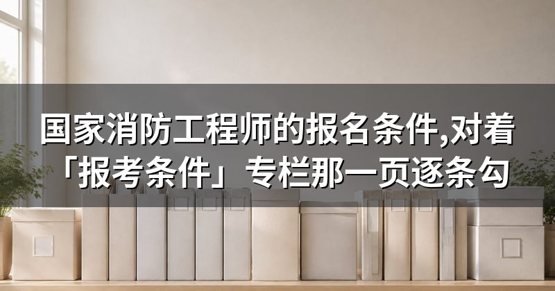 国家消防工程师的报名条件,对着「报考条件」专栏那一页逐条勾