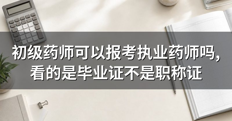 初级药师可以报考执业药师吗,看的是毕业证不是职称证