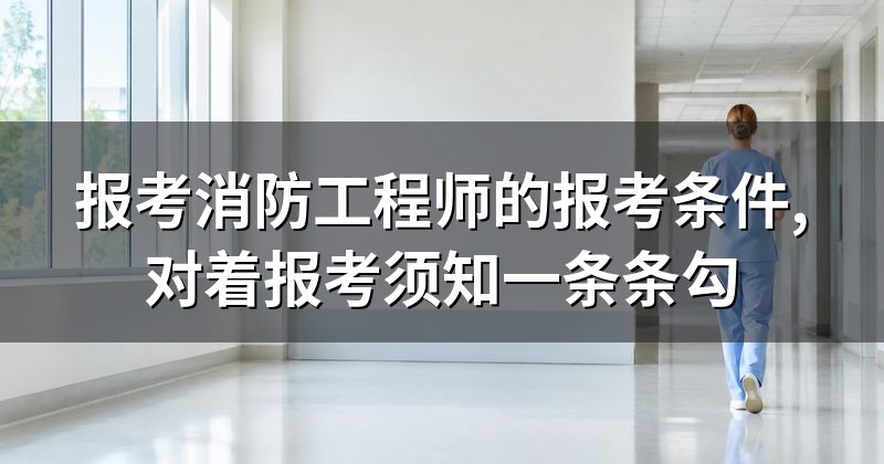 报考消防工程师的报考条件,对着报考须知一条条勾