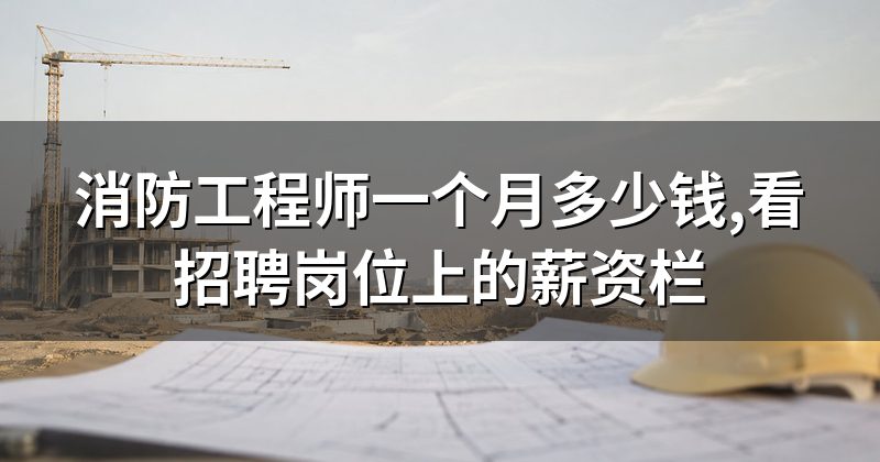 消防工程师一个月多少钱,看招聘岗位上的薪资栏