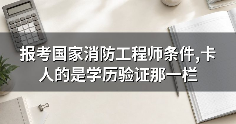 报考国家消防工程师条件,卡人的是学历验证那一栏