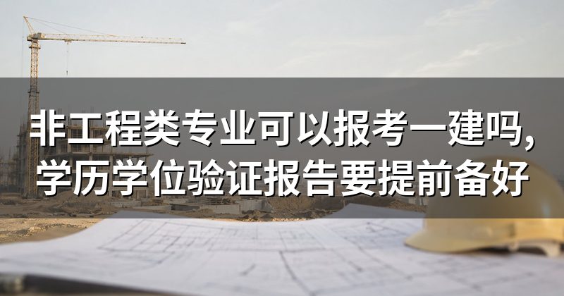 非工程类专业可以报考一建吗,学历学位验证报告要提前备好