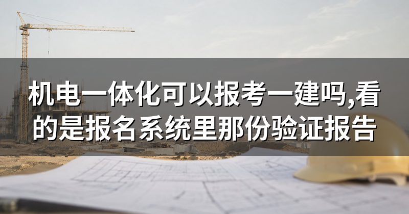 机电一体化可以报考一建吗,看的是报名系统里那份验证报告