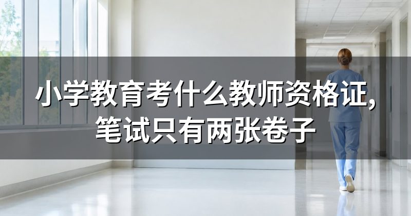 小学教育考什么教师资格证,笔试只有两张卷子