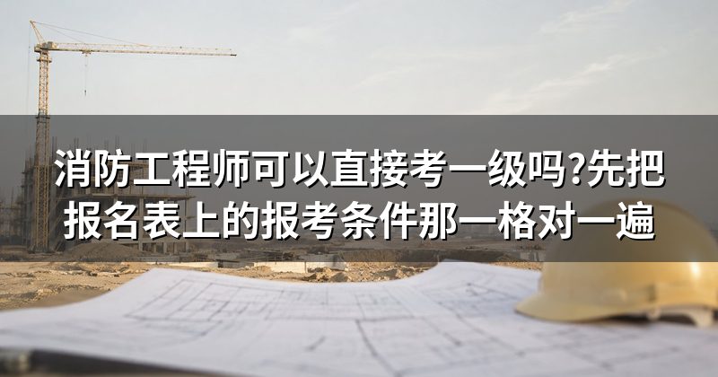 消防工程师可以直接考一级吗?先把报名表上的报考条件那一格对一遍
