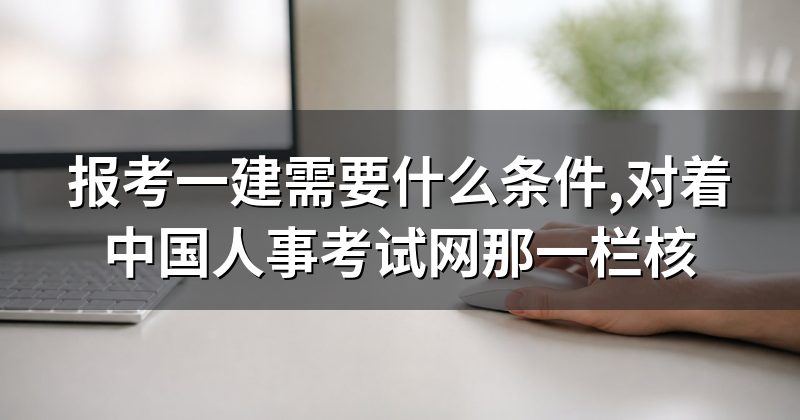 报考一建需要什么条件,对着中国人事考试网那一栏核