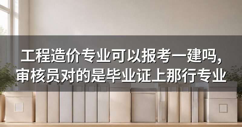 工程造价专业可以报考一建吗,审核员对的是毕业证上那行专业