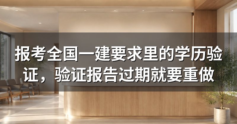 报考全国一建要求里的学历验证,验证报告过期就要重做