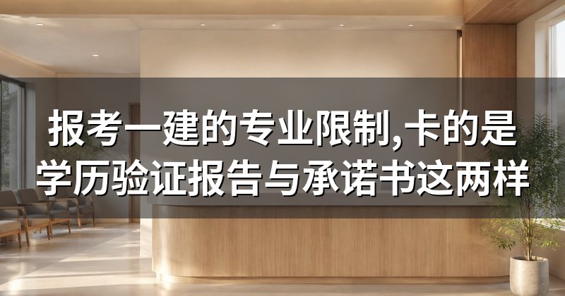 报考一建的专业限制,卡的是学历验证报告与承诺书这两样
