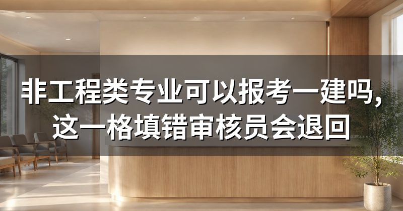 非工程类专业可以报考一建吗,这一格填错审核员会退回