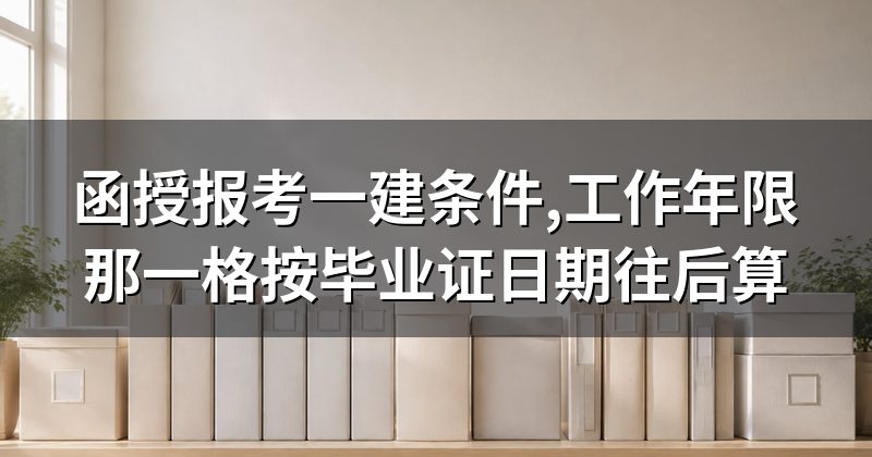 函授报考一建条件,工作年限那一格按毕业证日期往后算