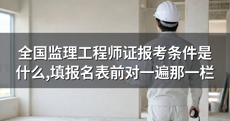 全国监理工程师证报考条件是什么,填报名表前对一遍那一栏