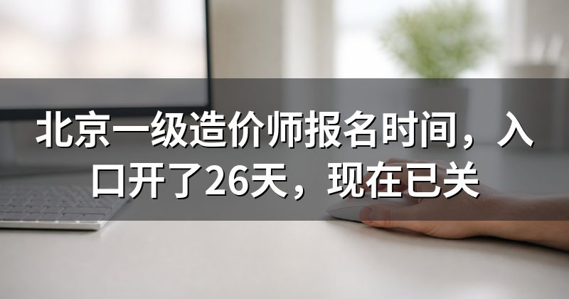 北京一级造价师报名时间，入口开了26天，现在已关