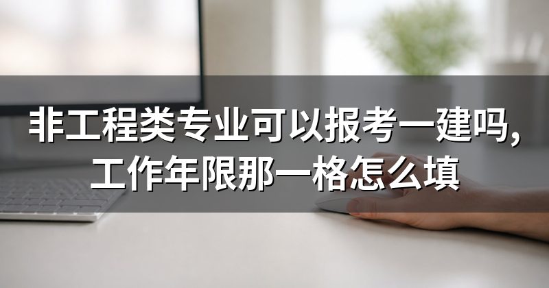 非工程类专业可以报考一建吗,工作年限那一格怎么填