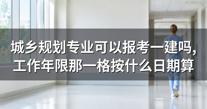城乡规划专业可以报考一建吗,工作年限那一格按什么日期算