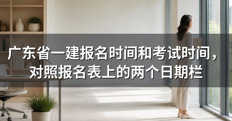 广东省一建报名时间和考试时间,对照报名表上的两个日期栏