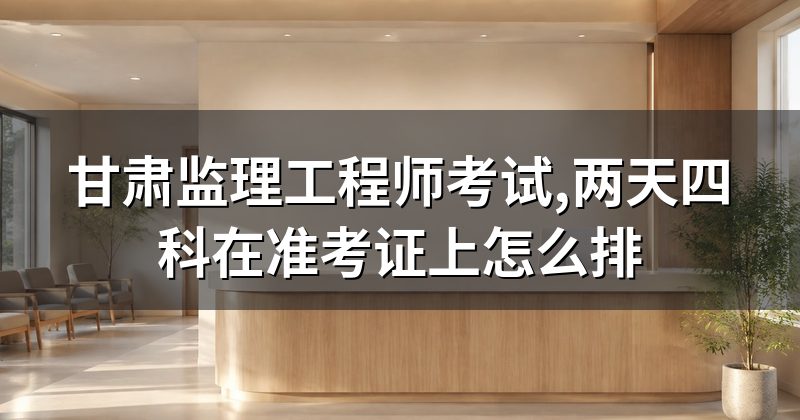 甘肃监理工程师考试,两天四科在准考证上怎么排