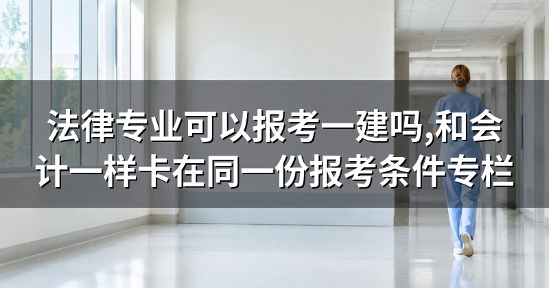 法律专业可以报考一建吗,和会计一样卡在同一份报考条件专栏