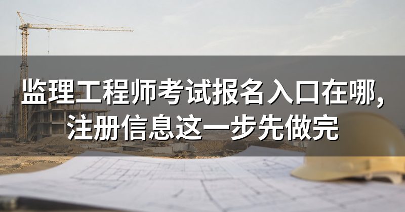 监理工程师考试报名入口在哪,注册信息这一步先做完