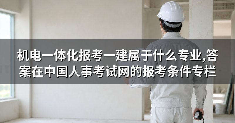 机电一体化报考一建属于什么专业,答案在中国人事考试网的报考条件专栏